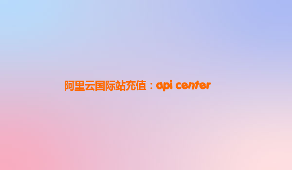 阿里云国际站充值：api center