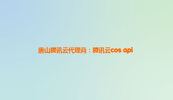 唐山腾讯云代理商：腾讯云cos api