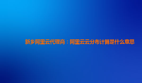 新乡阿里云代理商：阿里云云分布计算是什么意思