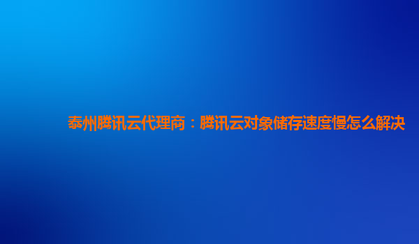 泰州腾讯云代理商：腾讯云对象储存速度慢怎么解决