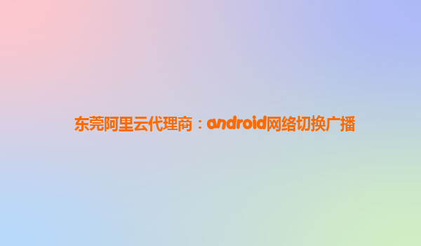 东莞阿里云代理商：android网络切换广播