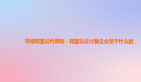 常德阿里云代理商：阿里云云计算企业是干什么的