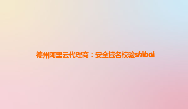 德州阿里云代理商：安全域名校验shibai