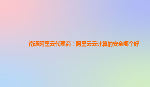 南通阿里云代理商：阿里云云计算的安全哪个好
