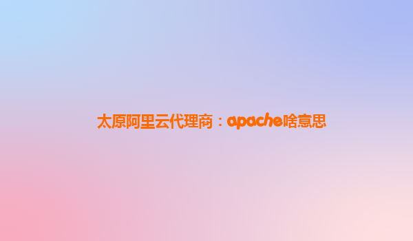 太原阿里云代理商：apache啥意思