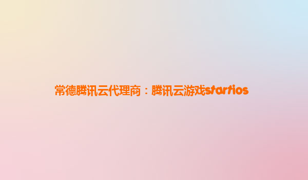 常德腾讯云代理商：腾讯云游戏startios