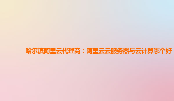 哈尔滨阿里云代理商：阿里云云服务器与云计算哪个好