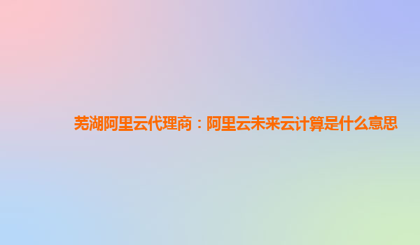 芜湖阿里云代理商：阿里云未来云计算是什么意思