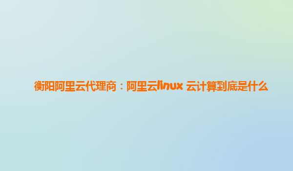 衡阳阿里云代理商：阿里云linux 云计算到底是什么