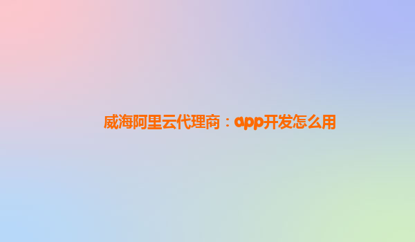 威海阿里云代理商：app开发怎么用