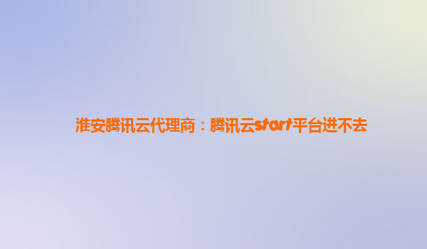 淮安腾讯云代理商：腾讯云start平台进不去