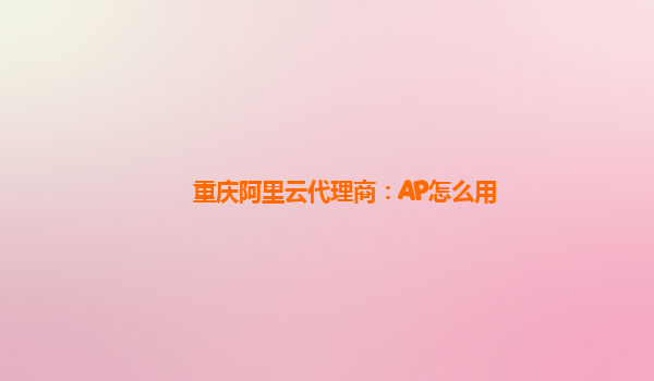 重庆阿里云代理商：AP怎么用