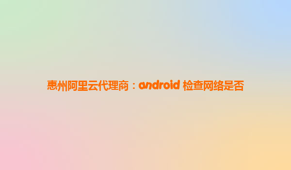 惠州阿里云代理商：android 检查网络是否