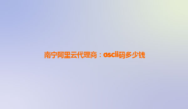 南宁阿里云代理商：ascii码多少钱