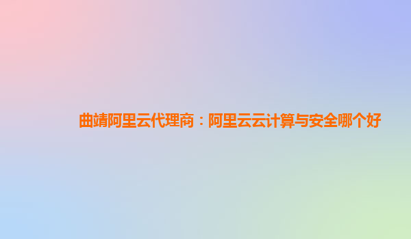 曲靖阿里云代理商：阿里云云计算与安全哪个好