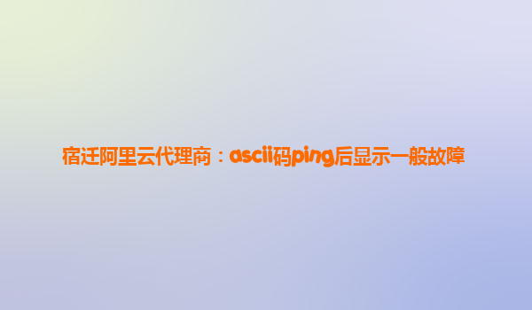 宿迁阿里云代理商：ascii码ping后显示一般故障