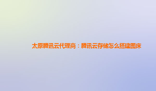 太原腾讯云代理商：腾讯云存储怎么搭建图床