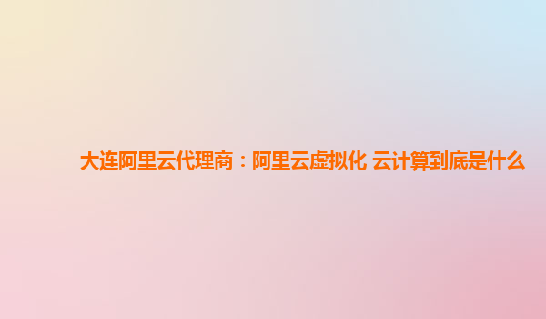 大连阿里云代理商：阿里云虚拟化 云计算到底是什么