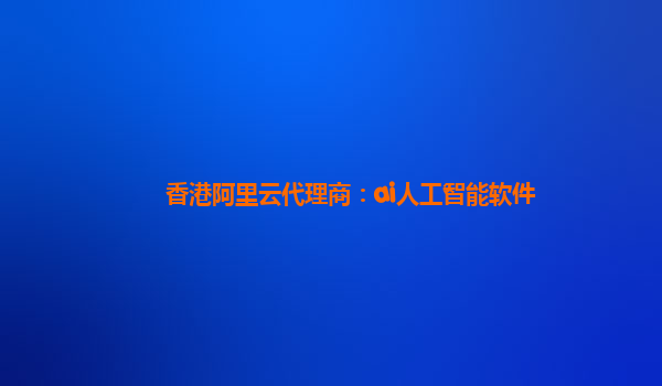 香港阿里云代理商：ai人工智能软件