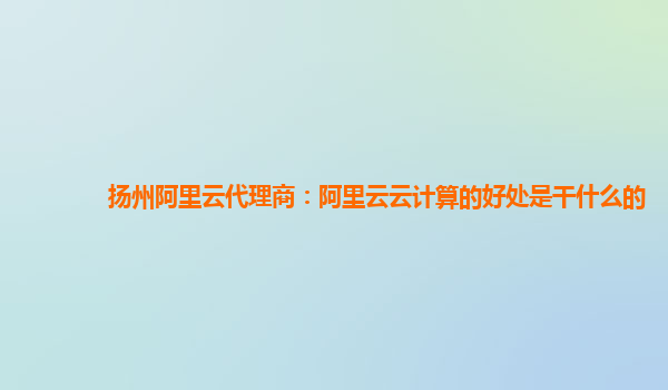 扬州阿里云代理商：阿里云云计算的好处是干什么的