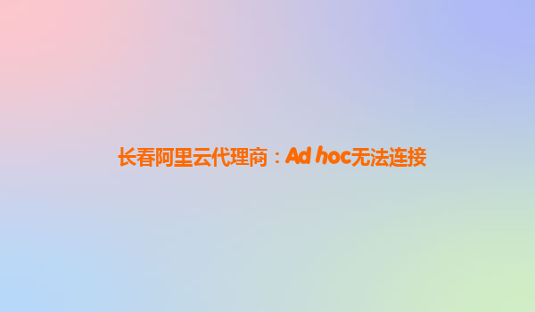 长春阿里云代理商：Ad hoc无法连接