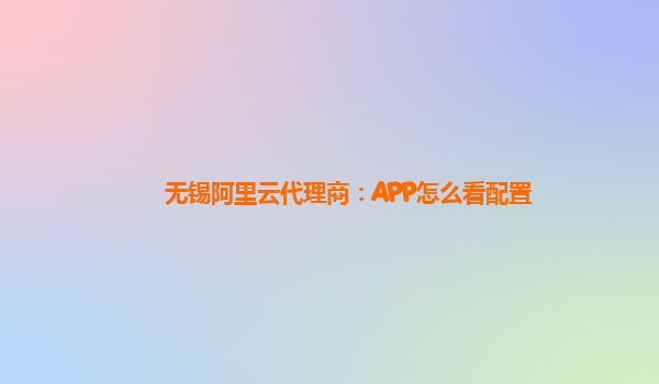 无锡阿里云代理商：APP怎么看配置