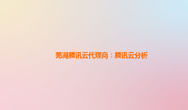 芜湖腾讯云代理商：腾讯云分析