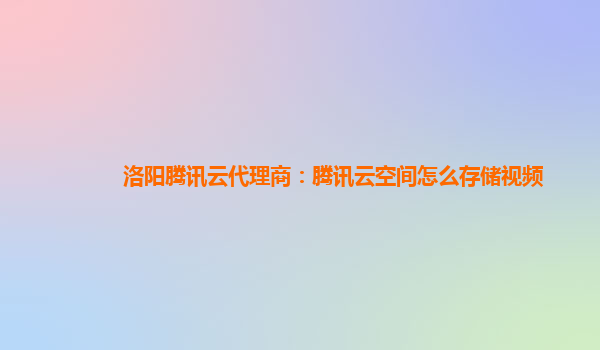 洛阳腾讯云代理商：腾讯云空间怎么存储视频