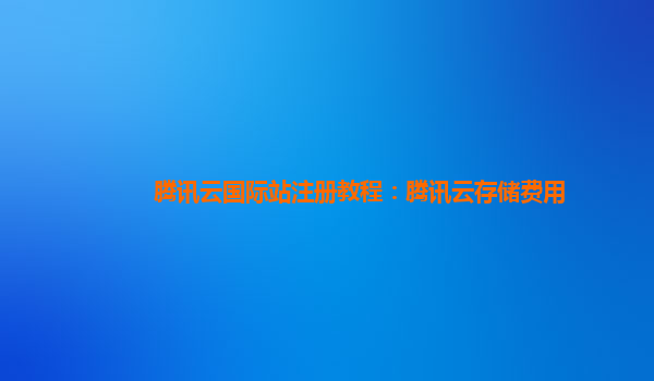 腾讯云国际站注册教程：腾讯云存储费用