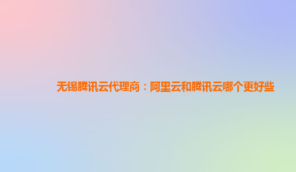 无锡腾讯云代理商：阿里云和腾讯云哪个更好些