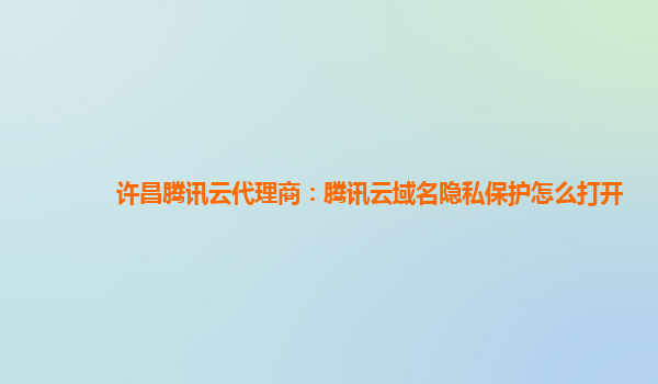 许昌腾讯云代理商：腾讯云域名隐私保护怎么打开