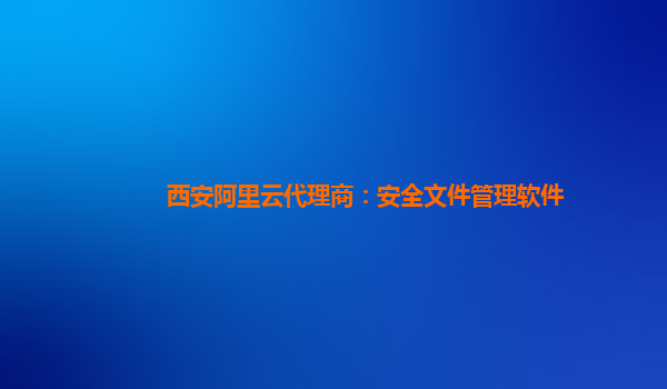 西安阿里云代理商：安全文件管理软件