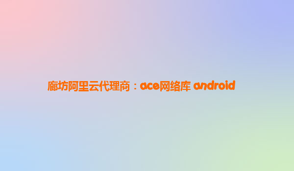 廊坊阿里云代理商：ace网络库 android