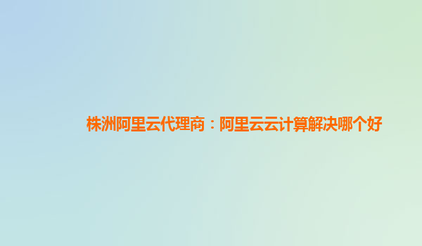 株洲阿里云代理商：阿里云云计算解决哪个好