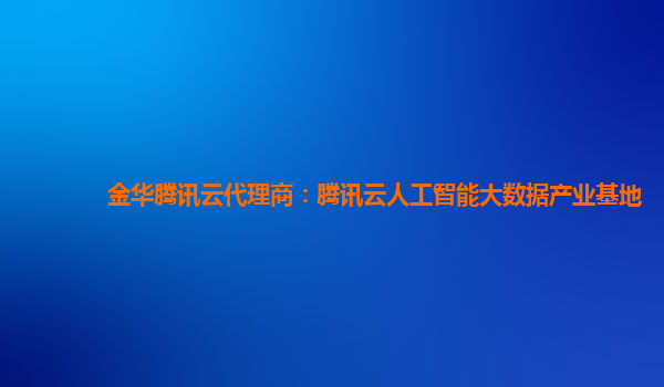 金华腾讯云代理商：腾讯云人工智能大数据产业基地