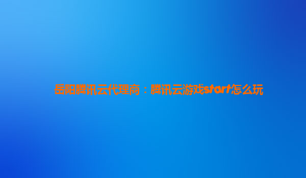 岳阳腾讯云代理商：腾讯云游戏start怎么玩