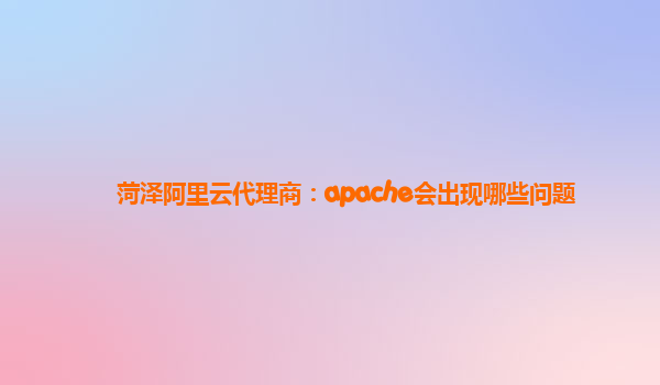 菏泽阿里云代理商：apache会出现哪些问题