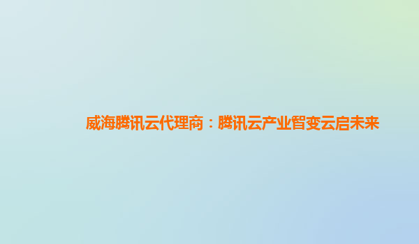 威海腾讯云代理商：腾讯云产业智变云启未来