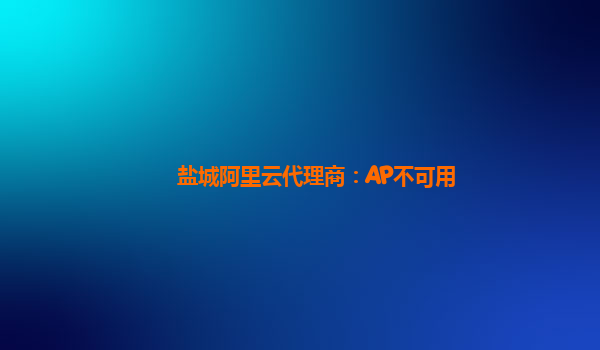 盐城阿里云代理商：AP不可用