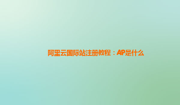 阿里云国际站注册教程：AP是什么