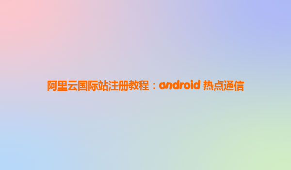 阿里云国际站注册教程：android 热点通信