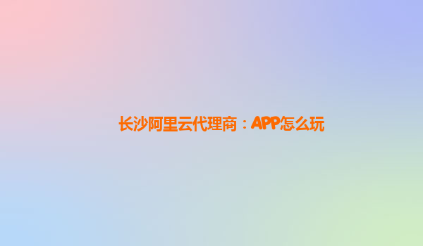 长沙阿里云代理商：APP怎么玩