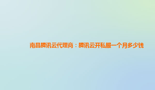 南昌腾讯云代理商：腾讯云开私服一个月多少钱