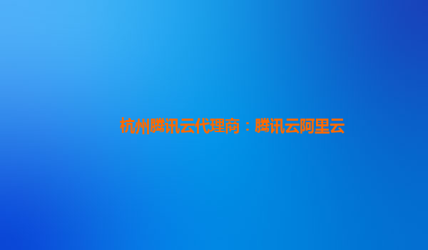 杭州腾讯云代理商：腾讯云阿里云