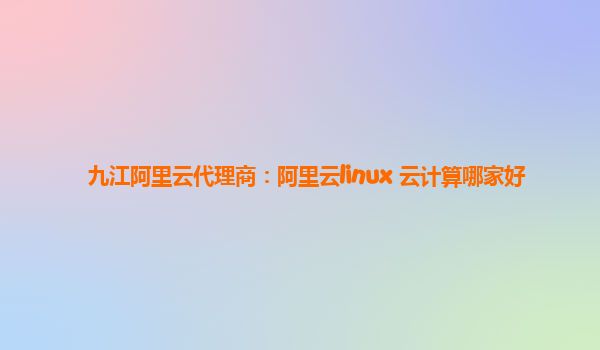 九江阿里云代理商：阿里云linux 云计算哪家好