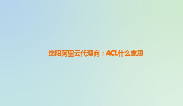 绵阳阿里云代理商：ACL什么意思