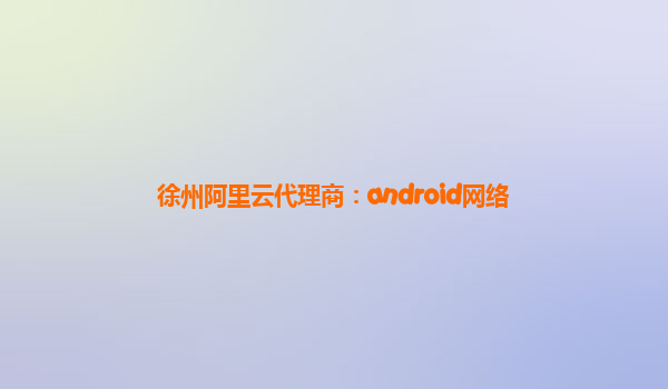徐州阿里云代理商：android网络