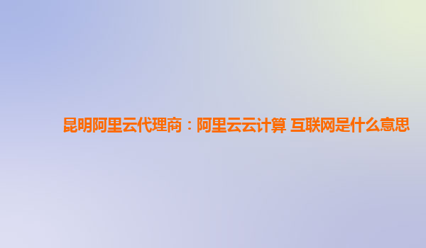 昆明阿里云代理商：阿里云云计算 互联网是什么意思