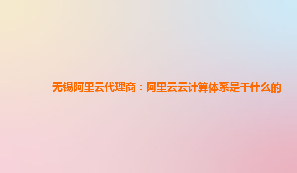 无锡阿里云代理商：阿里云云计算体系是干什么的