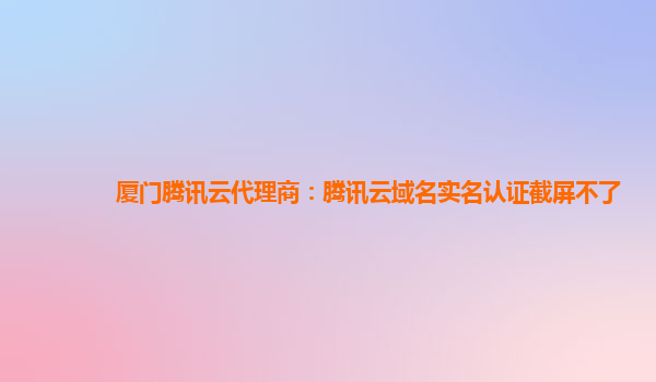 厦门腾讯云代理商：腾讯云域名实名认证截屏不了